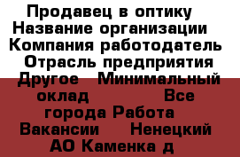 Продавец в оптику › Название организации ­ Компания-работодатель › Отрасль предприятия ­ Другое › Минимальный оклад ­ 16 000 - Все города Работа » Вакансии   . Ненецкий АО,Каменка д.